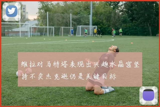维拉对马特塔表现出兴趣水晶宫坚持不卖杰克逊仍是关键目标