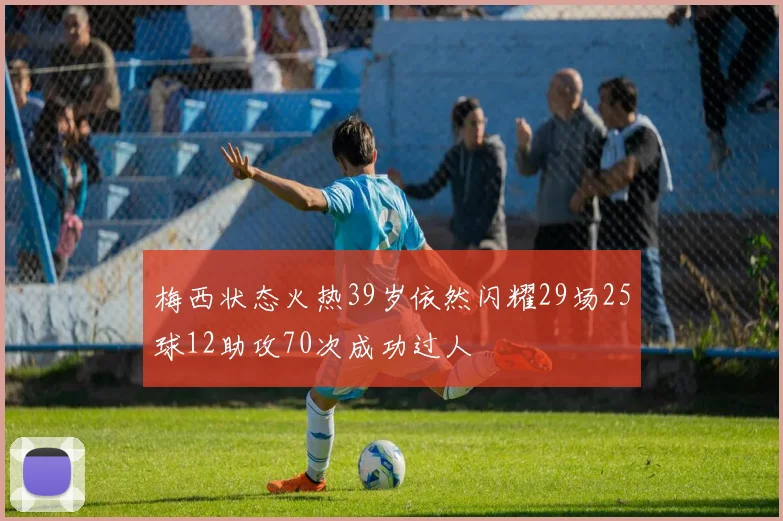 梅西状态火热39岁依然闪耀29场25球12助攻70次成功过人