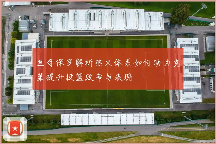 里奇保罗解析热火体系如何助力克莱提升投篮效率与表现
