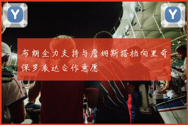 布朗全力支持与詹姆斯搭档向里奇保罗表达合作意愿