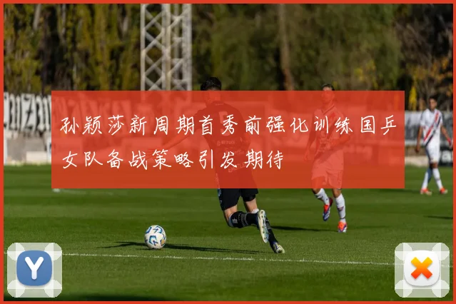 孙颖莎新周期首秀前强化训练国乒女队备战策略引发期待