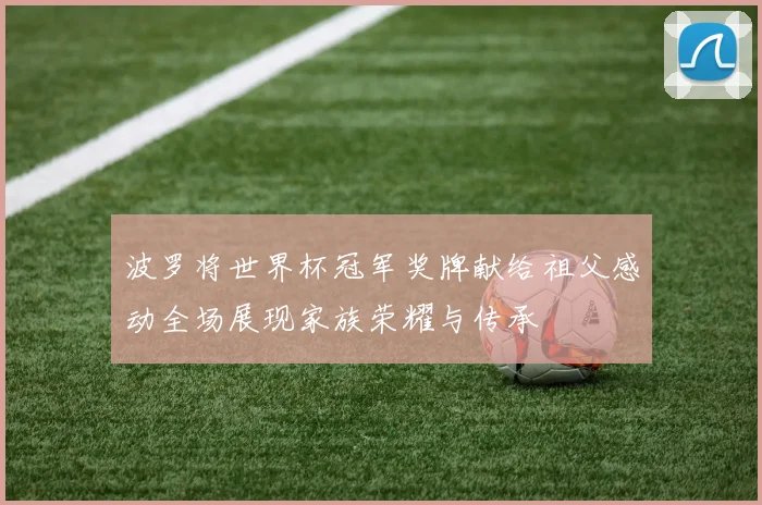波罗将世界杯冠军奖牌献给祖父感动全场展现家族荣耀与传承