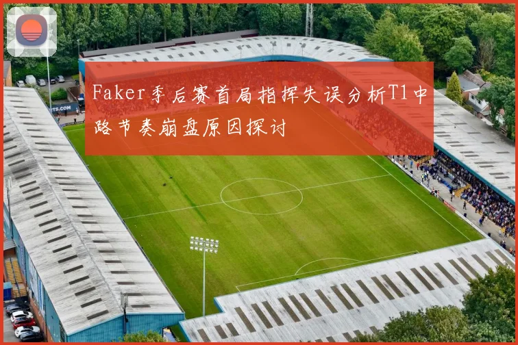 Faker季后赛首局指挥失误分析T1中路节奏崩盘原因探讨