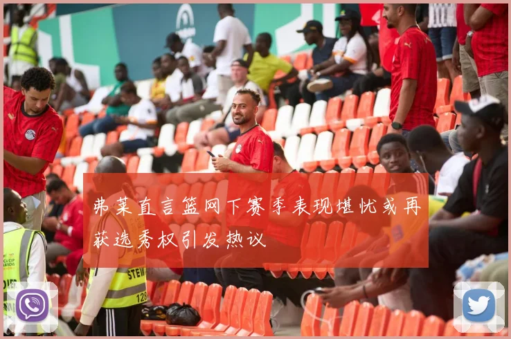 弗莱直言篮网下赛季表现堪忧或再获选秀权引发热议