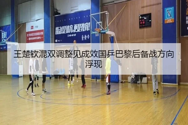 王楚钦混双调整见成效国乒巴黎后备战方向浮现