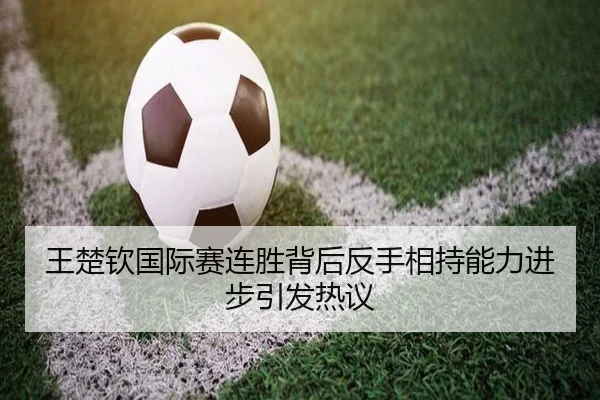 王楚钦国际赛连胜背后反手相持能力进步引发热议