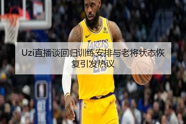 Uzi直播谈回归训练安排与老将状态恢复引发热议