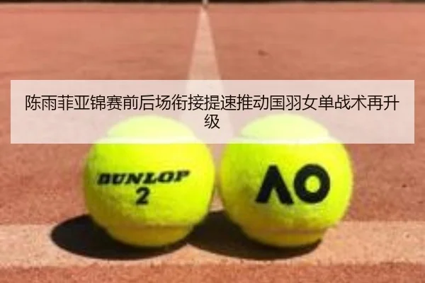 陈雨菲亚锦赛前后场衔接提速推动国羽女单战术再升级