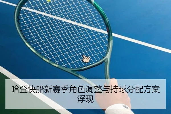 哈登快船新赛季角色调整与持球分配方案浮现