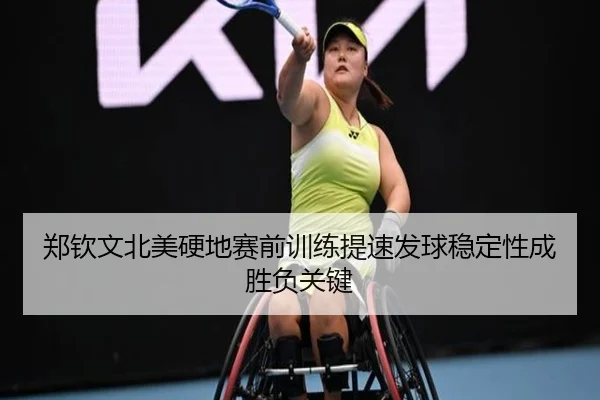 郑钦文北美硬地赛前训练提速发球稳定性成胜负关键